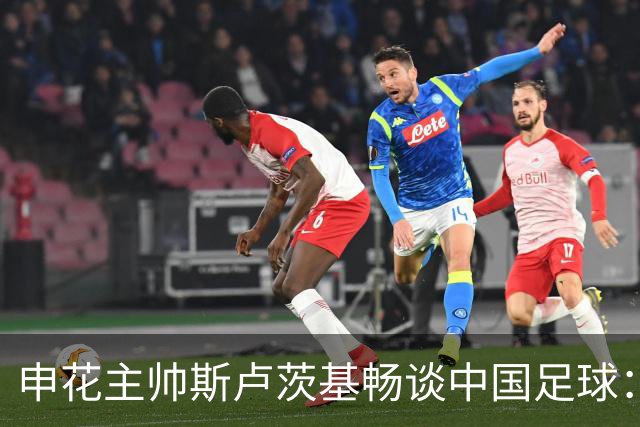 申花主帅斯卢茨基畅谈中国足球：享受冒险 感受新鲜